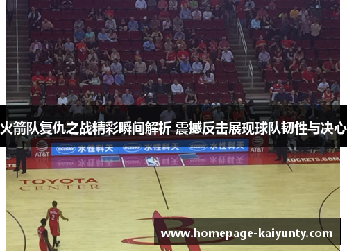 火箭队复仇之战精彩瞬间解析 震撼反击展现球队韧性与决心 火箭队复仇之战精彩瞬间解析 震撼反击展现球队韧性与决心