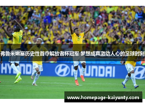 弗鲁米嫩塞历史性首夺解放者杯冠军 梦想成真激动人心的足球时刻