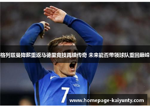 格列兹曼降薪重返马德里竞技再续传奇 未来能否带领球队重回巅峰