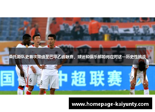 桑托斯队史首次降级至巴甲乙级联赛，球迷和俱乐部如何应对这一历史性挑战