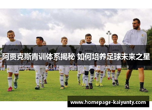 阿贾克斯青训体系揭秘 如何培养足球未来之星