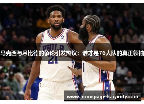 马克西与恩比德的争论引发热议:谁才是76人队的真正领袖 马克西与恩比德的争论引发热议:谁才是76人队的真正领袖
